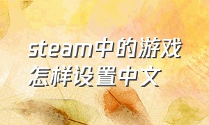 steam中的游戏怎样设置中文