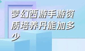 梦幻西游手游资质培养丹能加多少