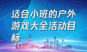 适合小班的户外游戏大全活动目标（小班户外游戏活动方案简短）