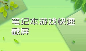 笔记本游戏快速截屏（笔记本快速截屏怎么截不了游戏）