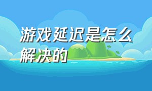 游戏延迟是怎么解决的