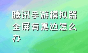 腾讯手游模拟器全屏有黑边怎么办