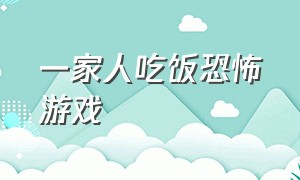 一家人吃饭恐怖游戏（一家四口在家的恐怖游戏）