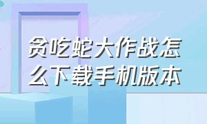 贪吃蛇大作战怎么下载手机版本