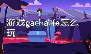 游戏gachalife怎么玩（gacha life 游戏下载）