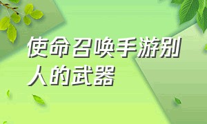 使命召唤手游别人的武器（使命召唤手游收藏的武器）