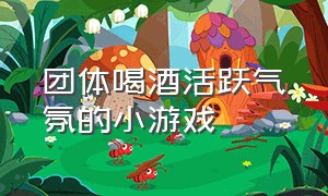 团体喝酒活跃气氛的小游戏