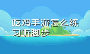 吃鸡手游怎么练习听脚步（吃鸡手游怎么设置耳机脚步变大）