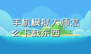 手机模拟大师怎么下载东西（模拟手机）