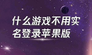 什么游戏不用实名登录苹果版（不用实名认证和下载的游戏苹果版）