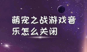 萌宠之战游戏音乐怎么关闭（萌宠之战游戏音乐怎么关闭声音）