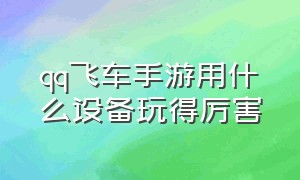 qq飞车手游用什么设备玩得厉害