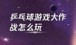 乒乓球游戏大作战怎么玩（乒乓球大作战游戏入口国家）