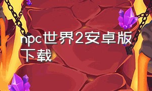 npc世界2安卓版下载（浮游世界游戏安卓怎么下载）