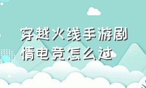 穿越火线手游剧情电竞怎么过（穿越火线手游剧情单挑技巧）