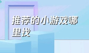 推荐的小游戏哪里找（哪里可以找到最新的小游戏）