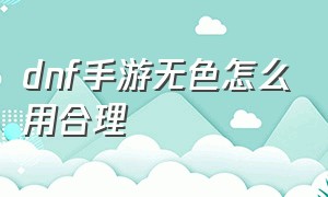 dnf手游无色怎么用合理（dnf手游官网正版下载）