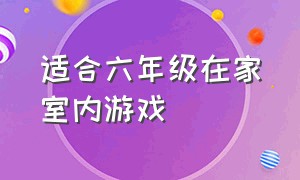 适合六年级在家室内游戏（适合五六年级玩的室内游戏）