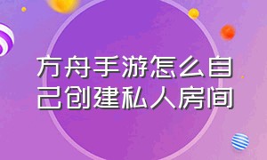 方舟手游怎么自己创建私人房间