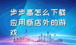 步步高怎么下载应用商店外的游戏