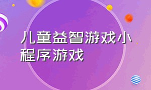 儿童益智游戏小程序游戏（儿童益智游戏小程序游戏有哪些）