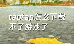 taptap怎么下载不了游戏了（taptap下载的游戏为什么安装不了）