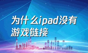 为什么ipad没有游戏链接（ipad为什么有的游戏找不到）