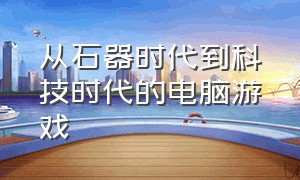 从石器时代到科技时代的电脑游戏