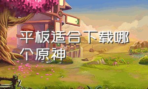 平板适合下载哪个原神（平板怎么下载原神官方版本）