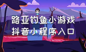 路亚钓鱼小游戏抖音小程序入口