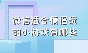 微信适合情侣玩的小游戏有哪些（微信适合情侣玩的小游戏有哪些呢）