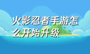 火影忍者手游怎么开始升级（火影忍者手游官网入口）