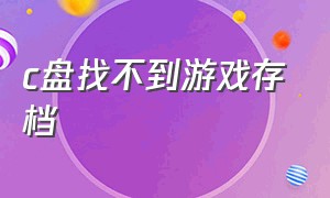 c盘找不到游戏存档（游戏缓存的存档在c盘哪里）