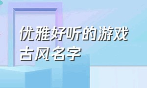 优雅好听的游戏古风名字（古风诗意的游戏名字大全集）