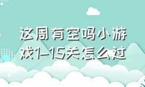 这周有空吗小游戏1-15关怎么过