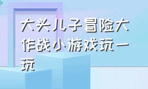 大头儿子冒险大作战小游戏玩一玩