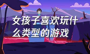 女孩子喜欢玩什么类型的游戏