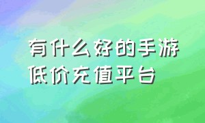 有什么好的手游低价充值平台（手游折扣充值平台排行榜 最稳的）