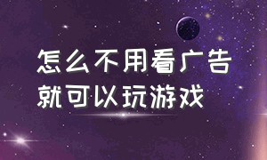 怎么不用看广告就可以玩游戏（哪个软件不用看广告就可以玩游戏）