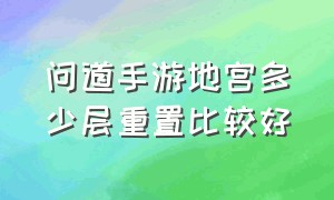 问道手游地宫多少层重置比较好