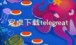 安卓下载telegreat（telepal安卓下载）