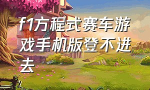 f1方程式赛车游戏手机版登不进去（f1赛车游戏手机版进不了去怎么办）