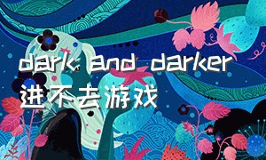 dark and darker进不去游戏（dark and darker打不开游戏）