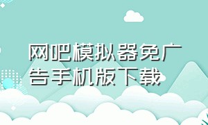 网吧模拟器免广告手机版下载（网吧模拟器中文版手机版下载安装）