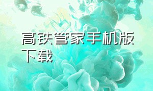 高铁管家手机版下载（高铁管家是铁路官方软件吗）