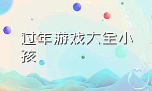 过年游戏大全小孩（节日儿童游戏大全）