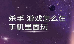 杀手 游戏怎么在手机里面玩（杀手游戏手机版本在哪里下载）