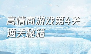 高情商游戏第4关通关秘籍（高情商游戏一到四十关的通关方法）