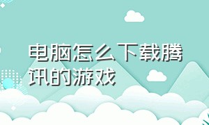 电脑怎么下载腾讯的游戏（怎么下载腾讯游戏到电脑）