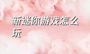 新迷你游戏怎么玩（新迷你游戏怎么玩的）